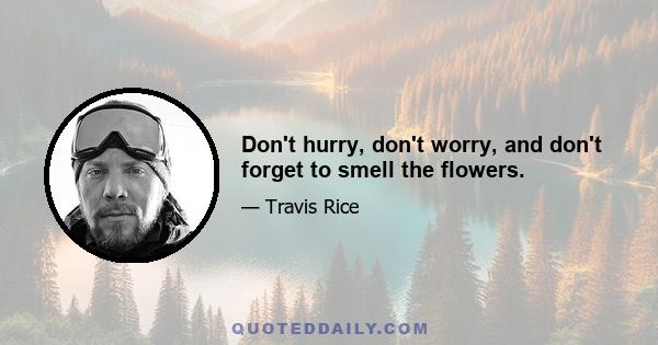 Don't hurry, don't worry, and don't forget to smell the flowers.