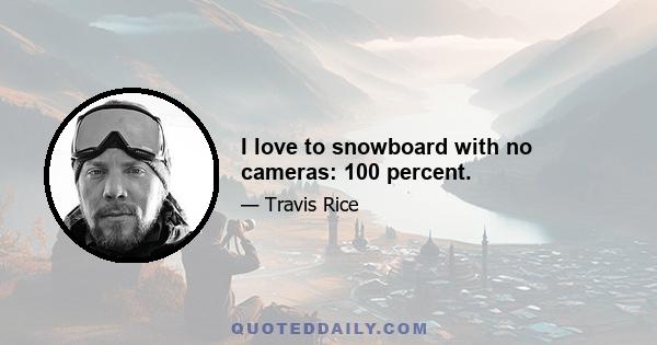 I love to snowboard with no cameras: 100 percent.