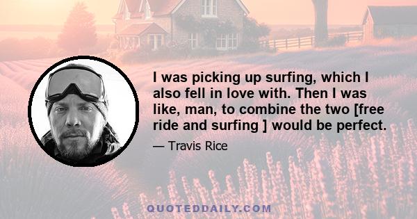 I was picking up surfing, which I also fell in love with. Then I was like, man, to combine the two [free ride and surfing ] would be perfect.