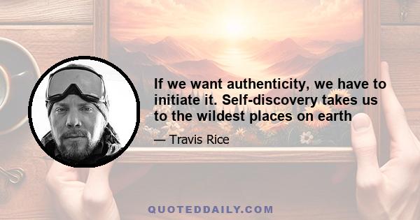 If we want authenticity, we have to initiate it. Self-discovery takes us to the wildest places on earth