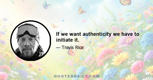 If we want authenticity we have to initiate it.