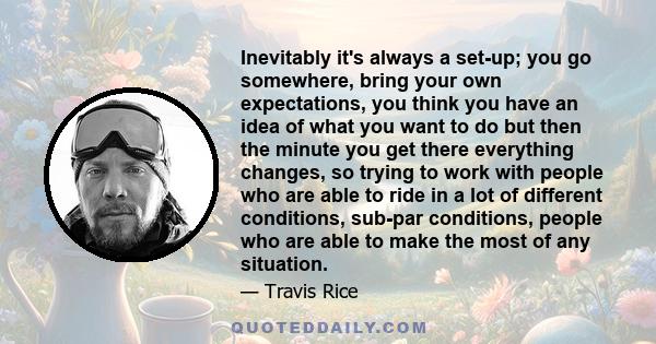 Inevitably it's always a set-up; you go somewhere, bring your own expectations, you think you have an idea of what you want to do but then the minute you get there everything changes, so trying to work with people who