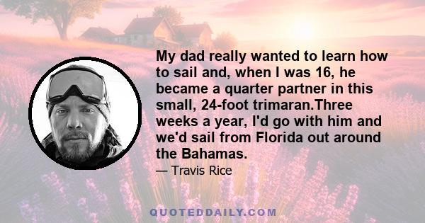 My dad really wanted to learn how to sail and, when I was 16, he became a quarter partner in this small, 24-foot trimaran.Three weeks a year, I'd go with him and we'd sail from Florida out around the Bahamas.