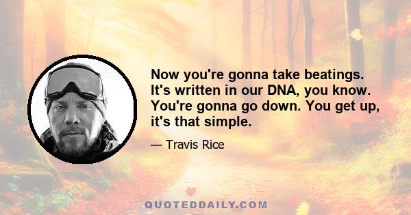 Now you're gonna take beatings. It's written in our DNA, you know. You're gonna go down. You get up, it's that simple.