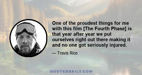 One of the proudest things for me with this film [The Fourth Phase] is that year after year we put ourselves right out there making it and no one got seriously injured.