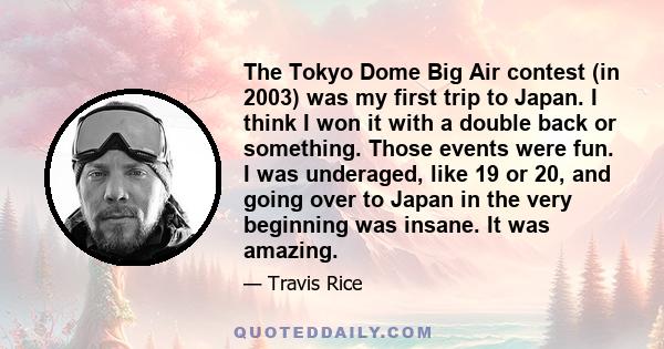 The Tokyo Dome Big Air contest (in 2003) was my first trip to Japan. I think I won it with a double back or something. Those events were fun. I was underaged, like 19 or 20, and going over to Japan in the very beginning 