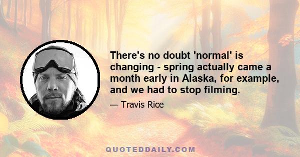 There's no doubt 'normal' is changing - spring actually came a month early in Alaska, for example, and we had to stop filming.