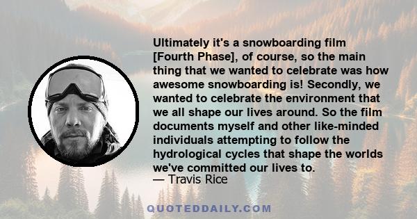 Ultimately it's a snowboarding film [Fourth Phase], of course, so the main thing that we wanted to celebrate was how awesome snowboarding is! Secondly, we wanted to celebrate the environment that we all shape our lives