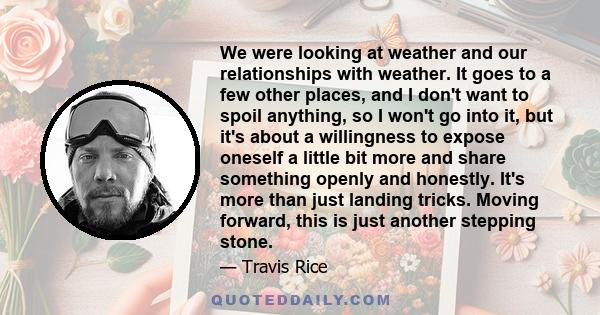 We were looking at weather and our relationships with weather. It goes to a few other places, and I don't want to spoil anything, so I won't go into it, but it's about a willingness to expose oneself a little bit more