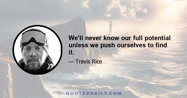 We'll never know our full potential unless we push ourselves to find it.