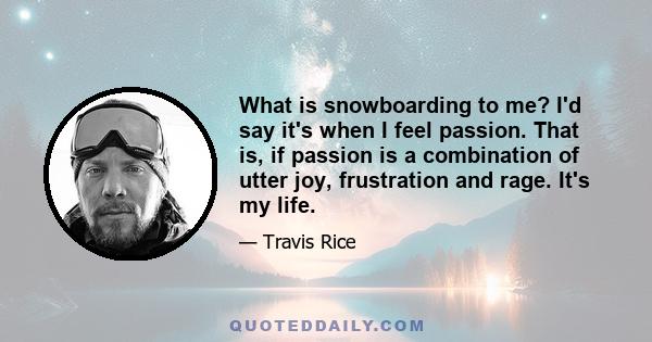 What is snowboarding to me? I'd say it's when I feel passion. That is, if passion is a combination of utter joy, frustration and rage. It's my life.