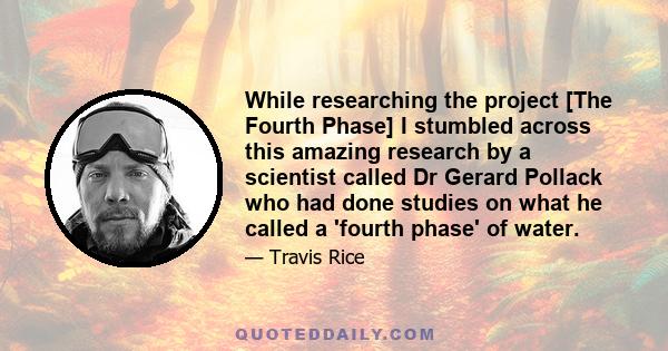 While researching the project [The Fourth Phase] I stumbled across this amazing research by a scientist called Dr Gerard Pollack who had done studies on what he called a 'fourth phase' of water.