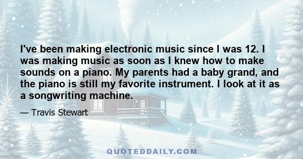 I've been making electronic music since I was 12. I was making music as soon as I knew how to make sounds on a piano. My parents had a baby grand, and the piano is still my favorite instrument. I look at it as a