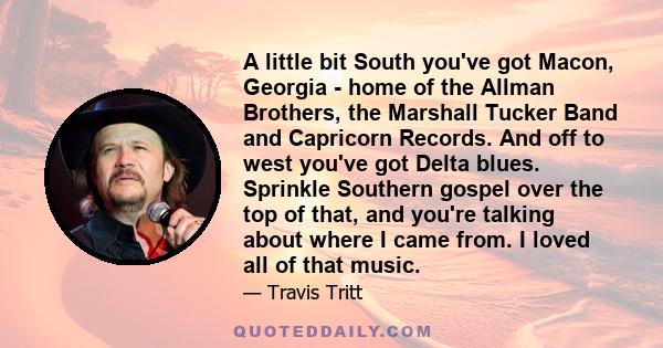 A little bit South you've got Macon, Georgia - home of the Allman Brothers, the Marshall Tucker Band and Capricorn Records. And off to west you've got Delta blues. Sprinkle Southern gospel over the top of that, and