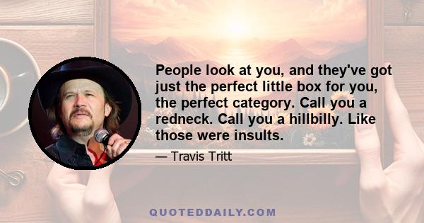 People look at you, and they've got just the perfect little box for you, the perfect category. Call you a redneck. Call you a hillbilly. Like those were insults.