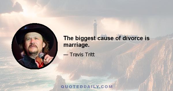 The biggest cause of divorce is marriage.