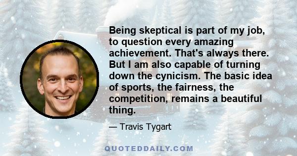 Being skeptical is part of my job, to question every amazing achievement. That's always there. But I am also capable of turning down the cynicism. The basic idea of sports, the fairness, the competition, remains a