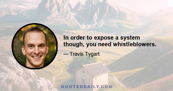 In order to expose a system though, you need whistleblowers.