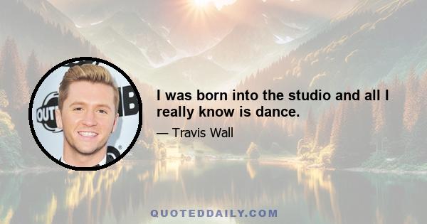 I was born into the studio and all I really know is dance.