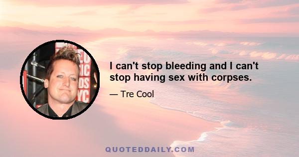 I can't stop bleeding and I can't stop having sex with corpses.