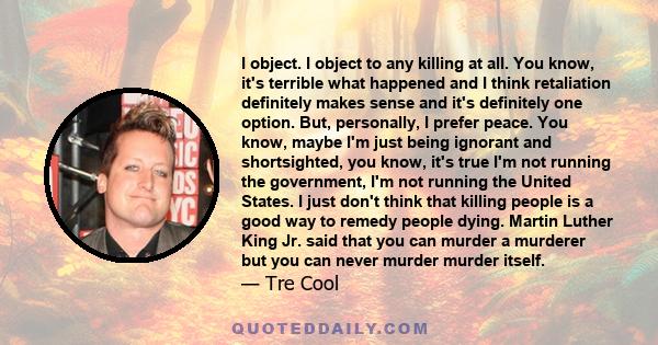 I object. I object to any killing at all. You know, it's terrible what happened and I think retaliation definitely makes sense and it's definitely one option. But, personally, I prefer peace. You know, maybe I'm just