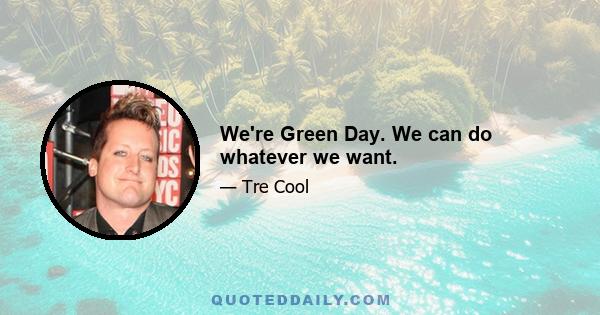 We're Green Day. We can do whatever we want.