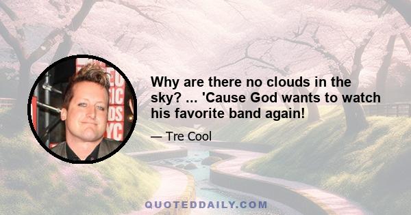 Why are there no clouds in the sky? ... 'Cause God wants to watch his favorite band again!