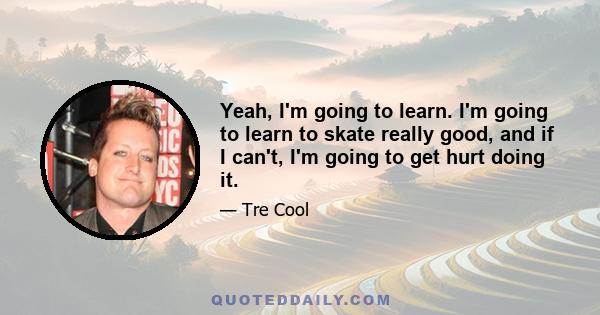 Yeah, I'm going to learn. I'm going to learn to skate really good, and if I can't, I'm going to get hurt doing it.