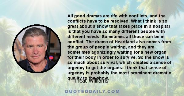 All good dramas are rife with conflicts, and the conflicts have to be resolved. What I think is so great about a show that takes place in a hospital is that you have so many different people with different needs.