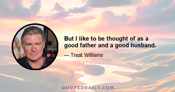 But I like to be thought of as a good father and a good husband.