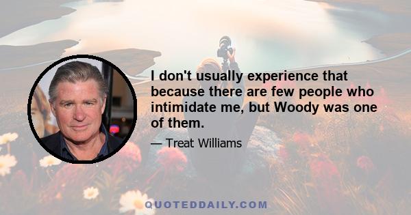 I don't usually experience that because there are few people who intimidate me, but Woody was one of them.