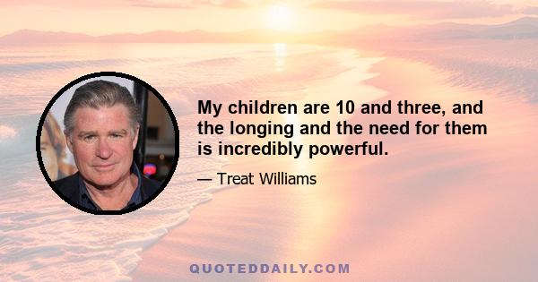 My children are 10 and three, and the longing and the need for them is incredibly powerful.