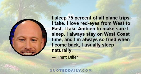 I sleep 75 percent of all plane trips I take. I love red-eyes from West to East. I take Ambien to make sure I sleep. I always stay on West Coast time, and I'm always so fried when I come back, I usually sleep naturally.