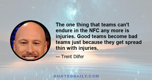 The one thing that teams can't endure in the NFC any more is injuries. Good teams become bad teams just because they get spread thin with injuries.