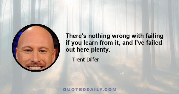 There's nothing wrong with failing if you learn from it, and I've failed out here plenty.