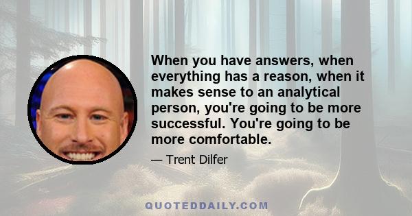 When you have answers, when everything has a reason, when it makes sense to an analytical person, you're going to be more successful. You're going to be more comfortable.