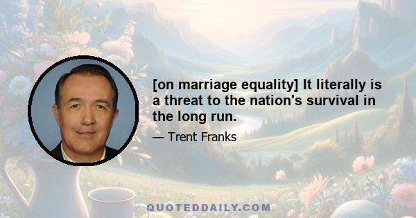 [on marriage equality] It literally is a threat to the nation's survival in the long run.