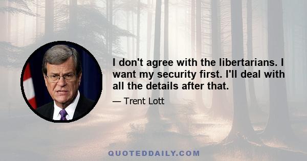 I don't agree with the libertarians. I want my security first. I'll deal with all the details after that.