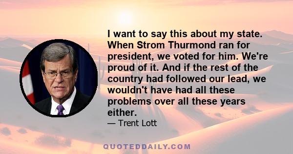 I want to say this about my state. When Strom Thurmond ran for president, we voted for him. We're proud of it. And if the rest of the country had followed our lead, we wouldn't have had all these problems over all these 