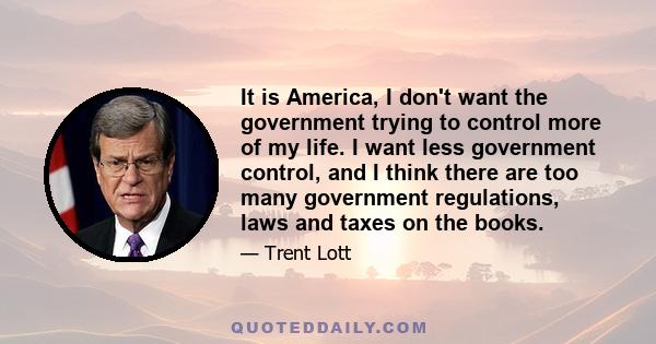 It is America, I don't want the government trying to control more of my life. I want less government control, and I think there are too many government regulations, laws and taxes on the books.