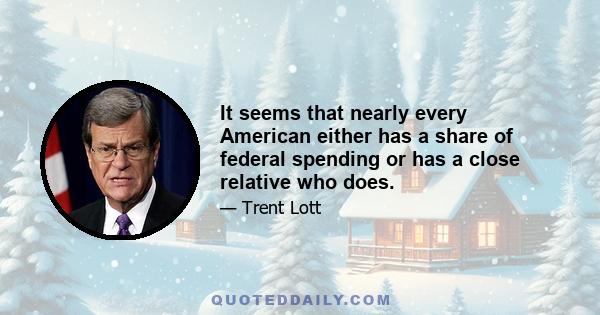 It seems that nearly every American either has a share of federal spending or has a close relative who does.