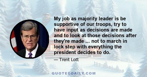 My job as majority leader is be supportive of our troops, try to have input as decisions are made and to look at those decisions after they're made ... not to march in lock step with everything the president decides to