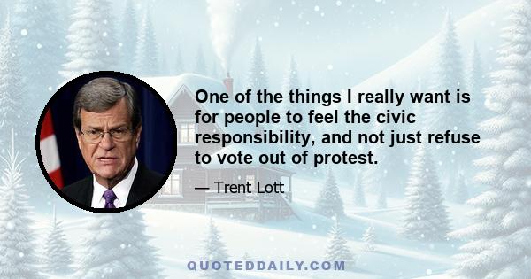 One of the things I really want is for people to feel the civic responsibility, and not just refuse to vote out of protest.