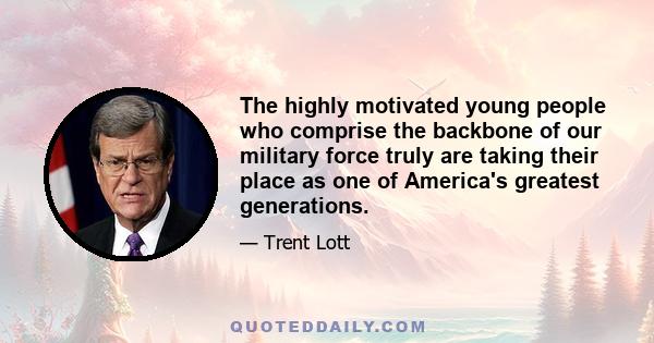 The highly motivated young people who comprise the backbone of our military force truly are taking their place as one of America's greatest generations.