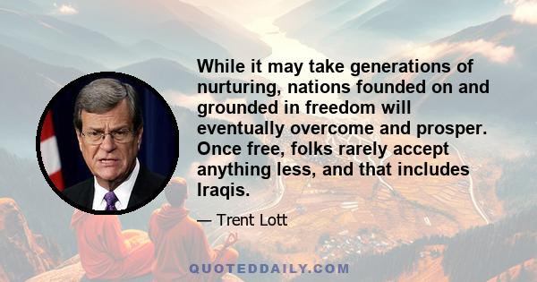 While it may take generations of nurturing, nations founded on and grounded in freedom will eventually overcome and prosper. Once free, folks rarely accept anything less, and that includes Iraqis.