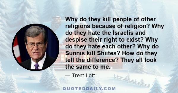 Why do they kill people of other religions because of religion? Why do they hate the Israelis and despise their right to exist? Why do they hate each other? Why do Sunnis kill Shiites? How do they tell the difference?