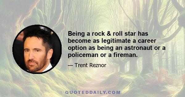 Being a rock & roll star has become as legitimate a career option as being an astronaut or a policeman or a fireman.