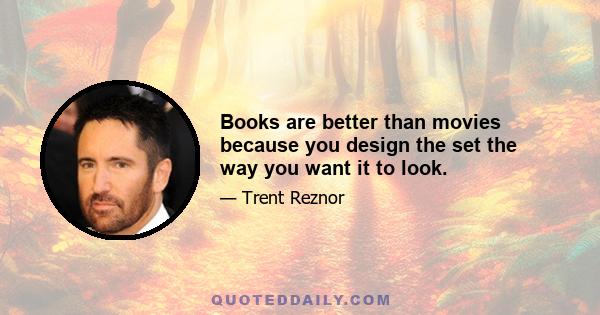 Books are better than movies because you design the set the way you want it to look.