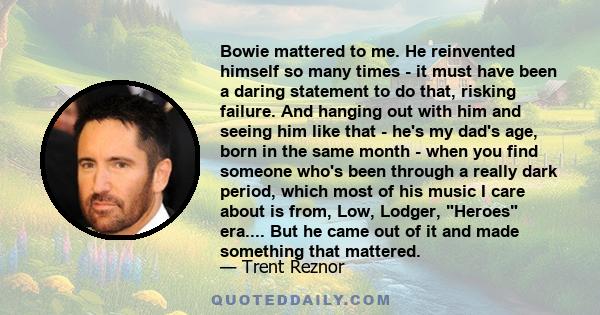 Bowie mattered to me. He reinvented himself so many times - it must have been a daring statement to do that, risking failure. And hanging out with him and seeing him like that - he's my dad's age, born in the same month 