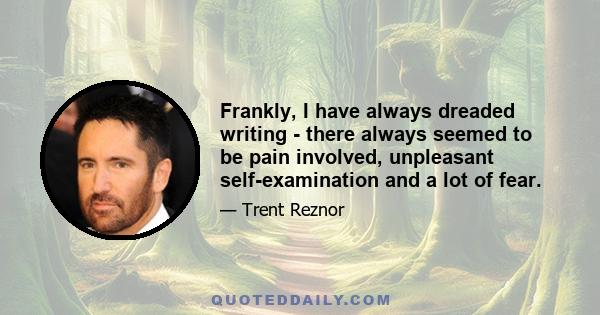 Frankly, I have always dreaded writing - there always seemed to be pain involved, unpleasant self-examination and a lot of fear.